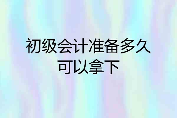 初级会计准备多久可以拿下