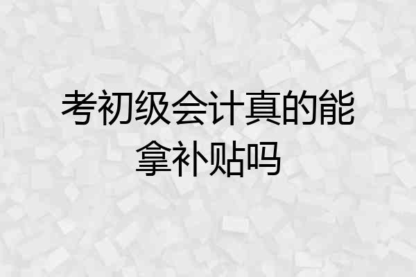 考初级会计真的能拿补贴吗