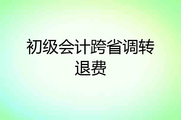 初级会计跨省调转退费