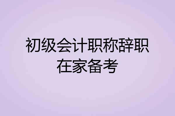初级会计职称辞职在家备考