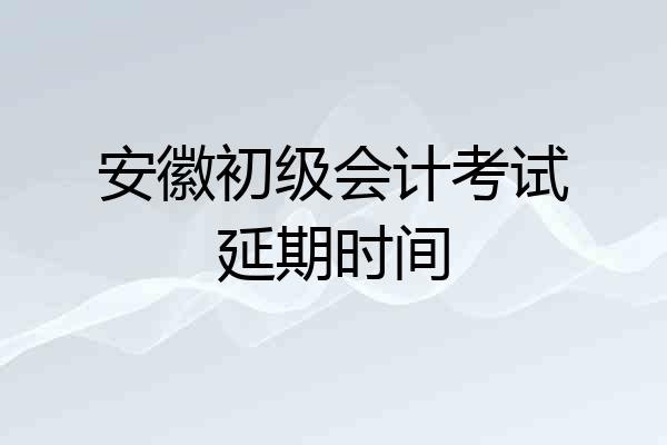 安徽初级会计考试延期时间