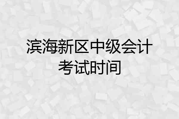 滨海新区中级会计考试时间