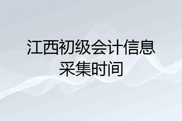 江西初级会计信息采集时间