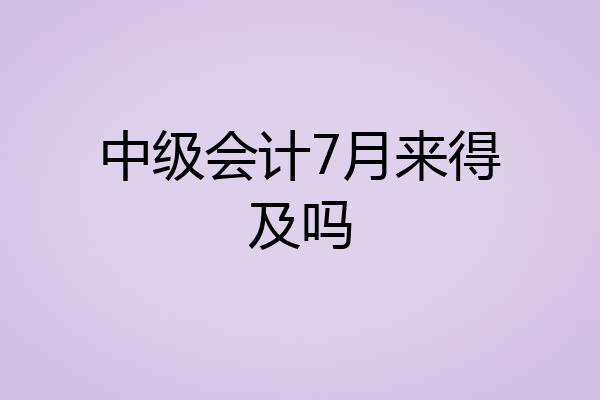 中级会计7月来得及吗