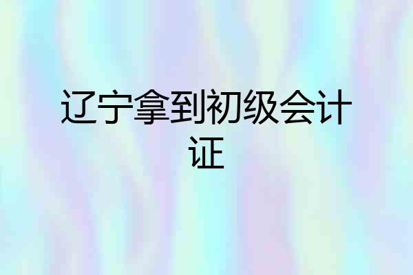 辽宁拿到初级会计证