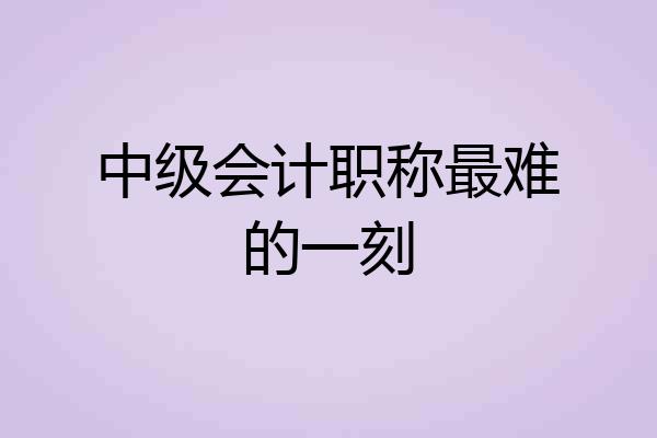 中级会计职称最难的一刻