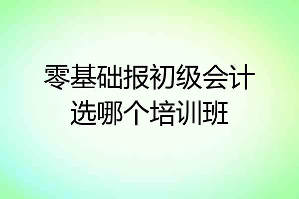 零基础报初级会计选哪个培训班