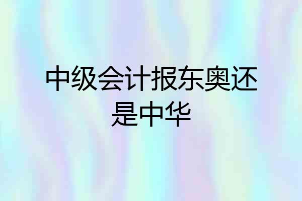 中级会计报东奥还是中华