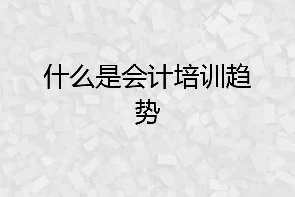 什么是会计培训趋势