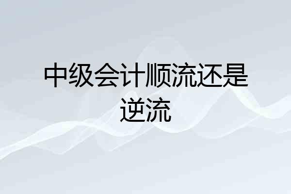 中级会计顺流还是逆流