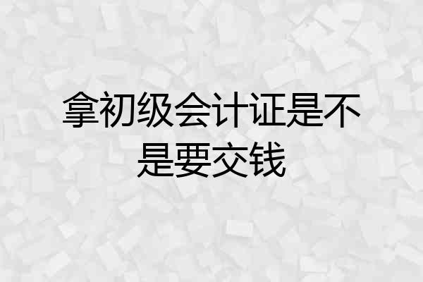 拿初级会计证是不是要交钱