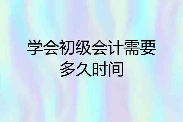 学会初级会计需要多久时间