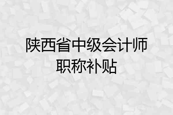 陕西省中级会计师职称补贴