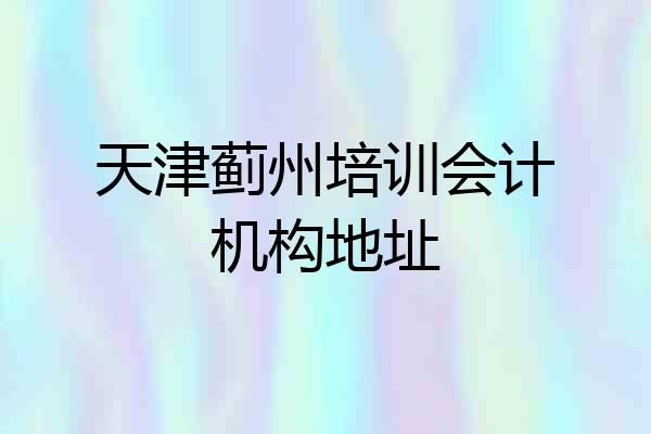 天津蓟州培训会计机构地址