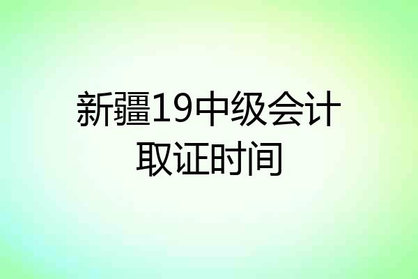 新疆19中级会计取证时间