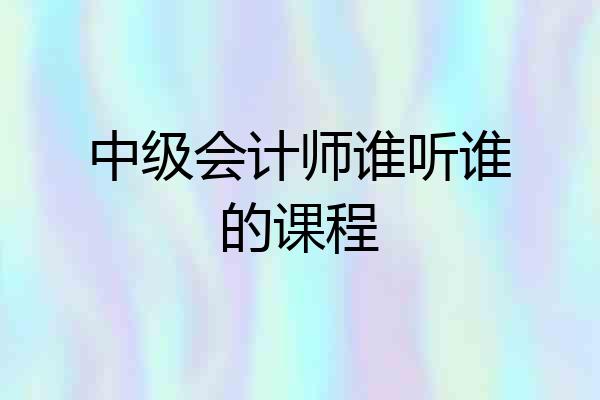 中级会计师谁听谁的课程