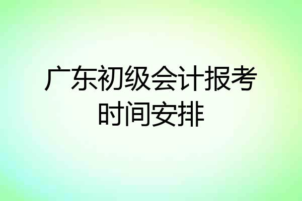 广东初级会计报考时间安排