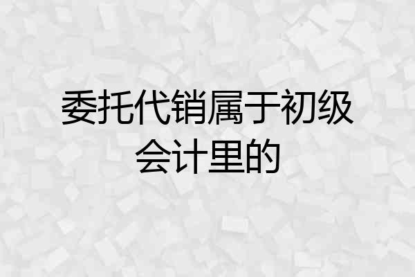 委托代销属于初级会计里的