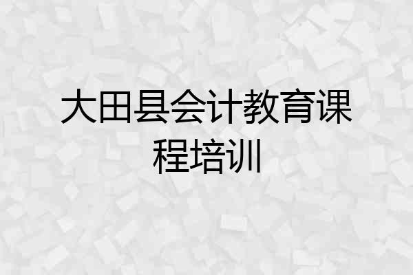 大田县会计教育课程培训