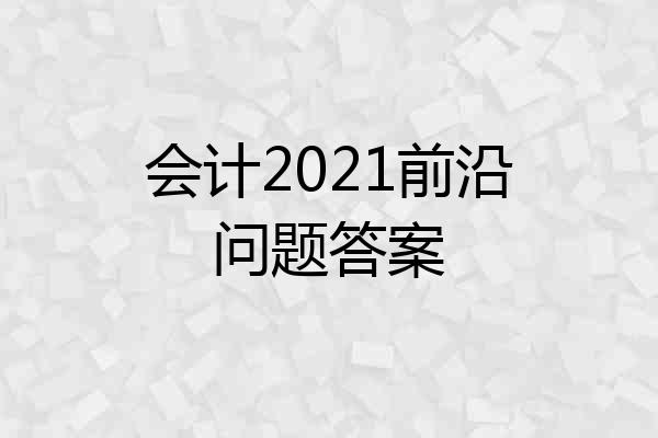 会计2021前沿问题答案