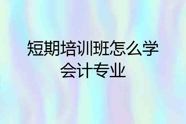 短期培训班怎么学会计专业