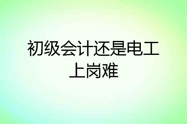初级会计还是电工上岗难