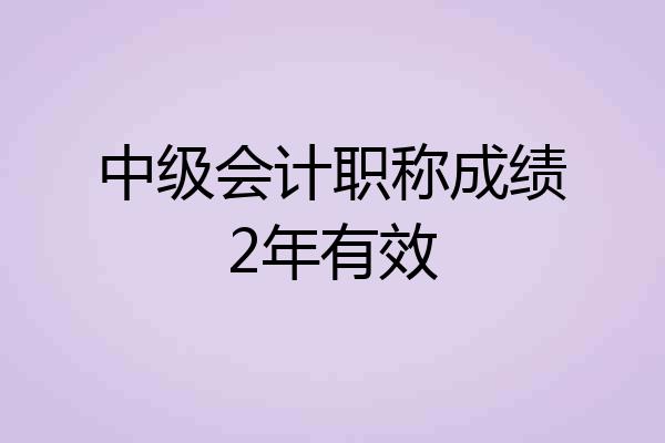 中级会计职称成绩2年有效