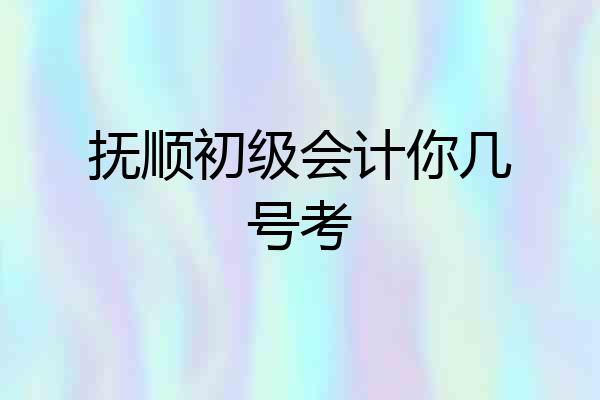 抚顺初级会计你几号考