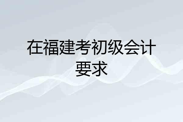 在福建考初级会计要求
