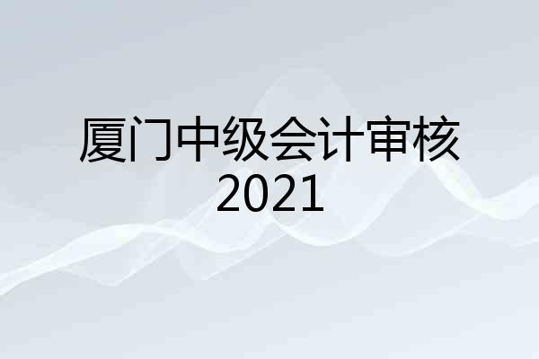 厦门中级会计审核2021