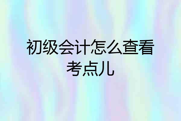 初级会计怎么查看考点儿
