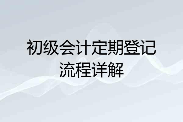 初级会计定期登记流程详解
