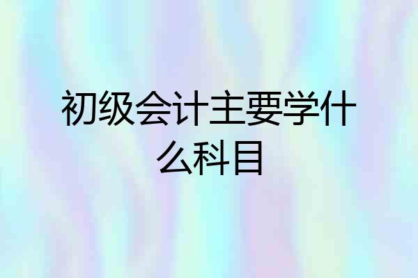 初级会计主要学什么科目