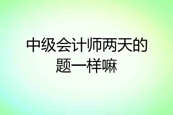 中级会计师两天的题一样嘛