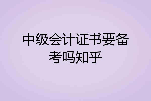 中级会计证书要备考吗知乎