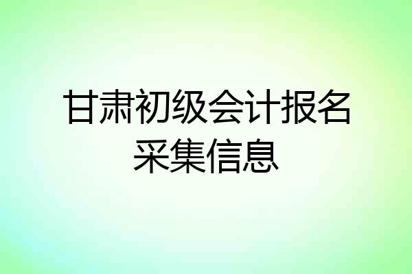 甘肃初级会计报名采集信息