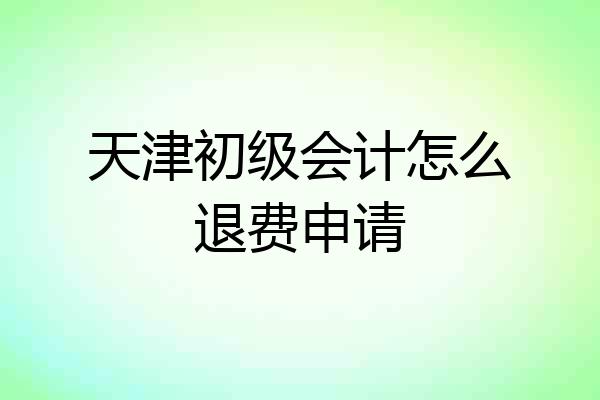 天津初级会计怎么退费申请