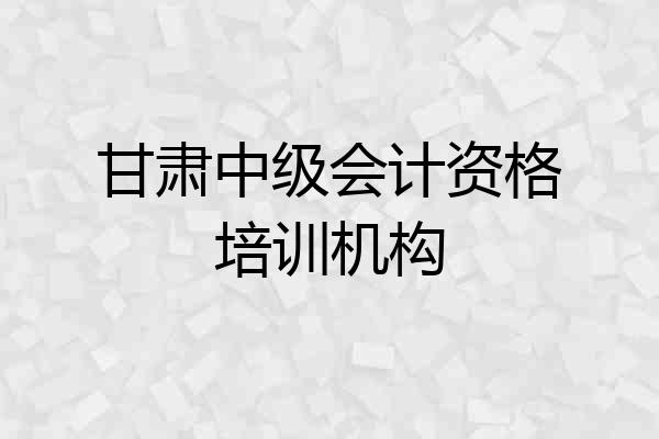 甘肃中级会计资格培训机构