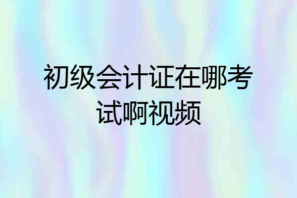 初级会计证在哪考试啊视频