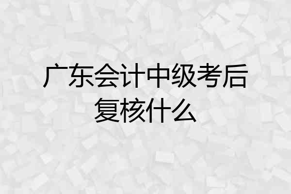 广东会计中级考后复核什么