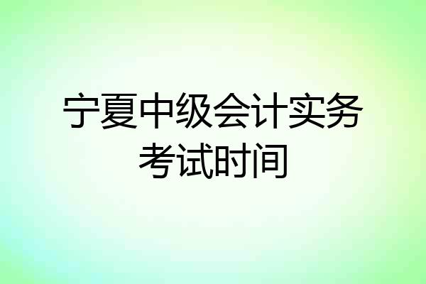 宁夏中级会计实务考试时间