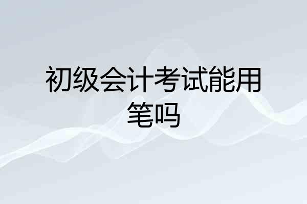初级会计考试能用笔吗