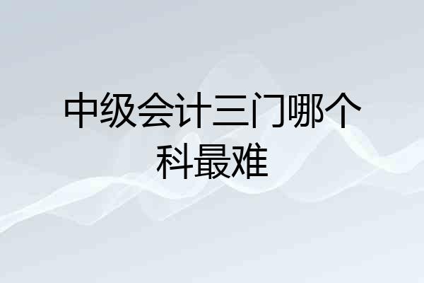 中级会计三门哪个科最难