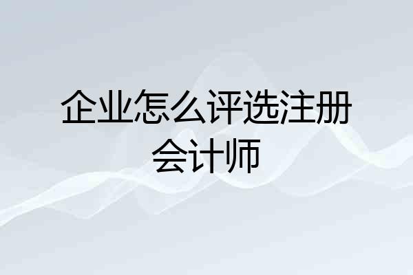 企业怎么评选注册会计师