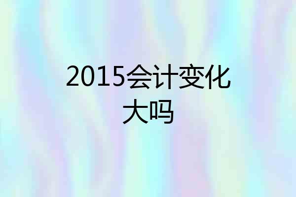 2015会计变化大吗