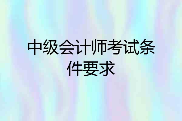 中级会计师考试条件要求
