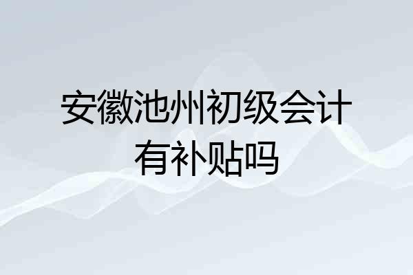 安徽池州初级会计有补贴吗