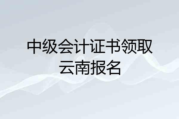 中级会计证书领取云南报名