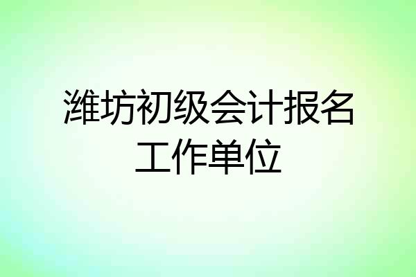 潍坊初级会计报名工作单位