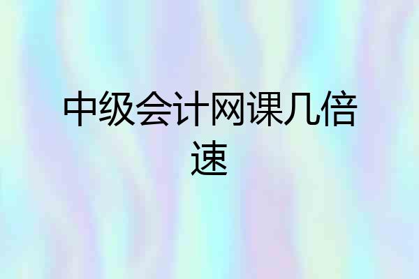 中级会计网课几倍速